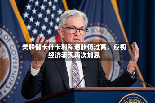 美联储卡什卡利称通胀仍过高，应视经济表现再次加息-第2张图片