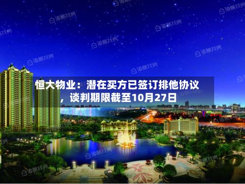 恒大物业：潜在买方已签订排他协议，谈判期限截至10月27日-第2张图片