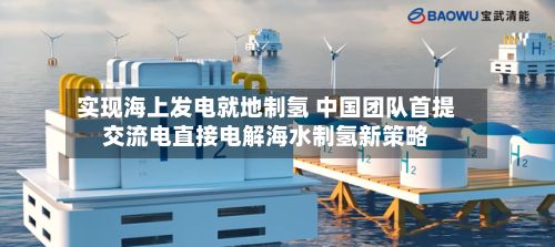 实现海上发电就地制氢 中国团队首提交流电直接电解海水制氢新策略