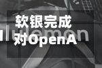 软银完成对OpenAI追加投资最后一笔100亿美元，累计投资达646亿美元
