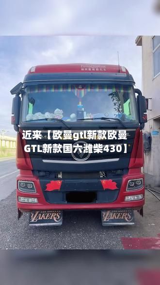 近来【欧曼gtl新款欧曼GTL新款国六潍柴430】
