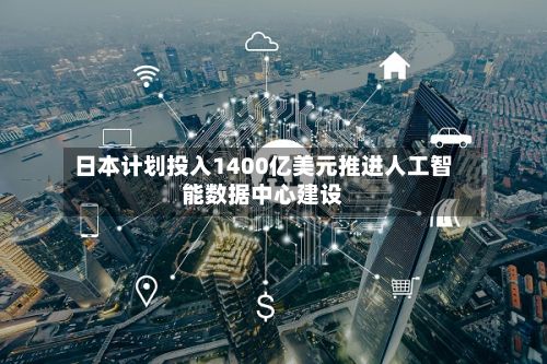 日本计划投入1400亿美元推进人工智能数据中心建设-第2张图片