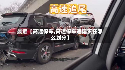 最近【高速停车,高速停车追尾责任怎么划分】