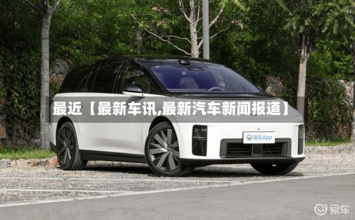 最近【最新车讯,最新汽车新闻报道】-第2张图片