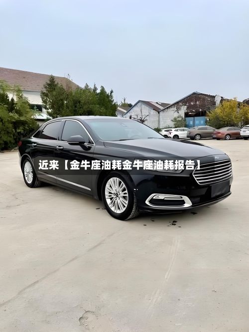 近来【金牛座油耗金牛座油耗报告】
