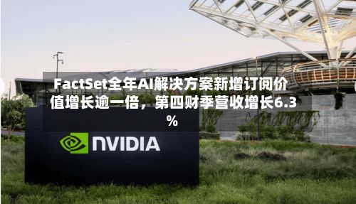 FactSet全年AI解决方案新增订阅价值增长逾一倍，第四财季营收增长6.3%