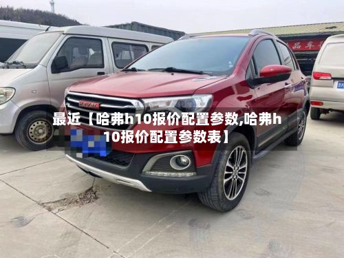 最近【哈弗h10报价配置参数,哈弗h10报价配置参数表】