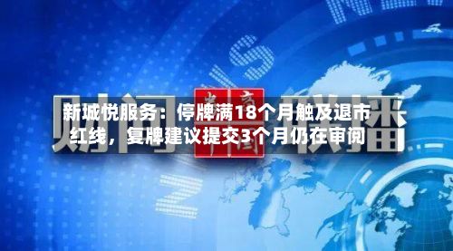 新城悦服务：停牌满18个月触及退市红线，复牌建议提交3个月仍在审阅-第2张图片