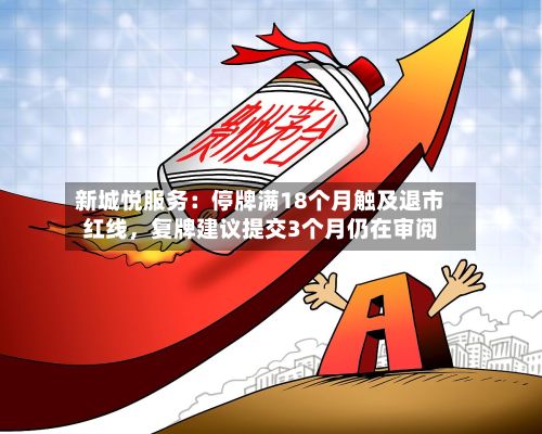 新城悦服务：停牌满18个月触及退市红线，复牌建议提交3个月仍在审阅