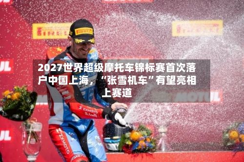 2027世界超级摩托车锦标赛首次落户中国上海，“张雪机车”有望亮相上赛道-第2张图片