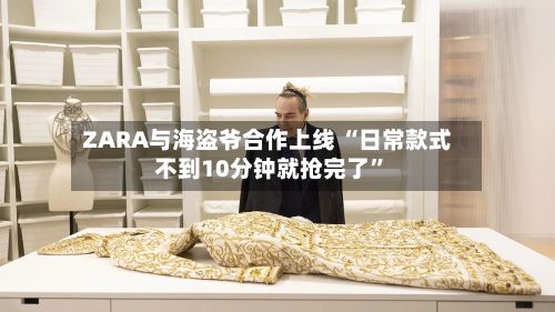 ZARA与海盗爷合作上线 “日常款式不到10分钟就抢完了”