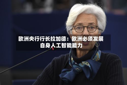 欧洲央行行长拉加德：欧洲必须发展自身人工智能能力-第2张图片