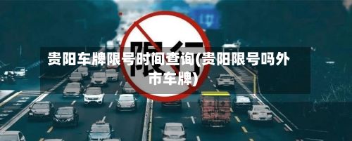 贵阳车牌限号时间查询(贵阳限号吗外市车牌)-第2张图片