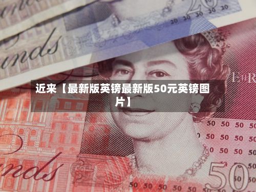 近来【最新版英镑最新版50元英镑图片】-第1张图片