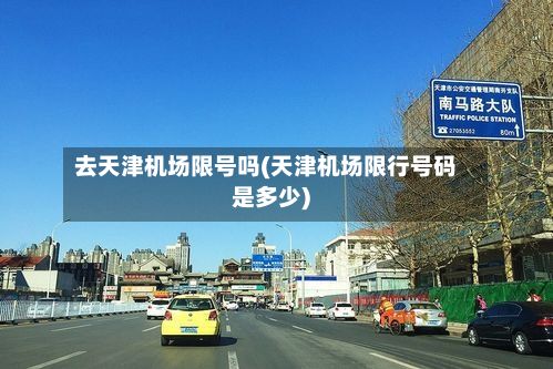 去天津机场限号吗(天津机场限行号码是多少)