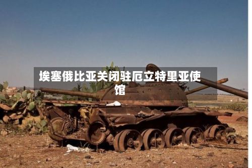 埃塞俄比亚关闭驻厄立特里亚使馆-第1张图片