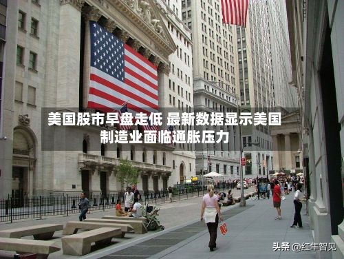 美国股市早盘走低 最新数据显示美国制造业面临通胀压力-第1张图片