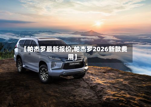 【帕杰罗最新报价,帕杰罗2026新款费用】-第1张图片