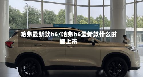 哈弗最新款h6/哈弗h6最新款什么时候上市-第1张图片