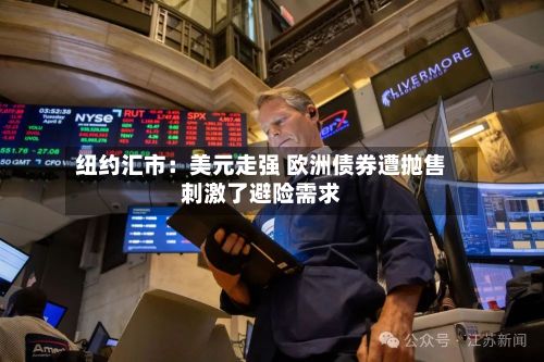 纽约汇市:美元走强 欧洲债券遭抛售刺激了避险需求-第1张图片