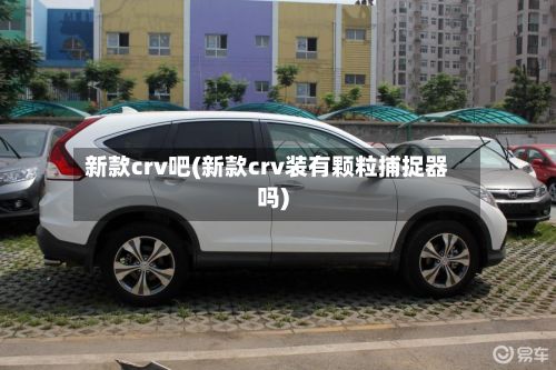 新款crv吧(新款crv装有颗粒捕捉器吗)-第1张图片