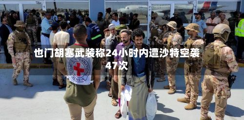 也门胡塞武装称24小时内遭沙特空袭47次-第1张图片