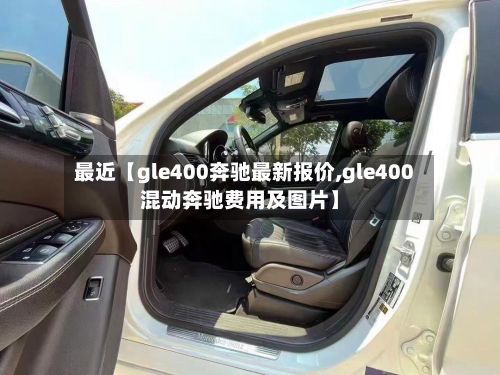 最近【gle400奔驰最新报价,gle400混动奔驰费用及图片】-第1张图片