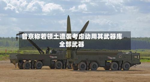 普京称若领土遭袭考虑动用其武器库全部武器-第1张图片