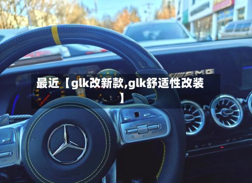 最近【glk改新款,glk舒适性改装】-第1张图片