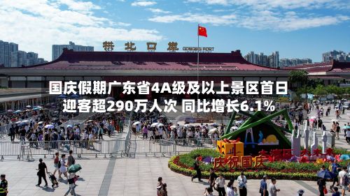国庆假期广东省4A级及以上景区首日迎客超290万人次 同比增长6.1%-第1张图片