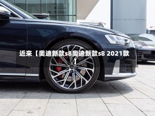 近来【奥迪新款s8奥迪新款s8 2021款】-第1张图片