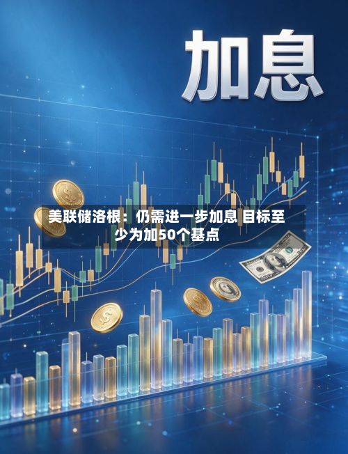 美联储洛根:仍需进一步加息 目标至少为加50个基点-第1张图片