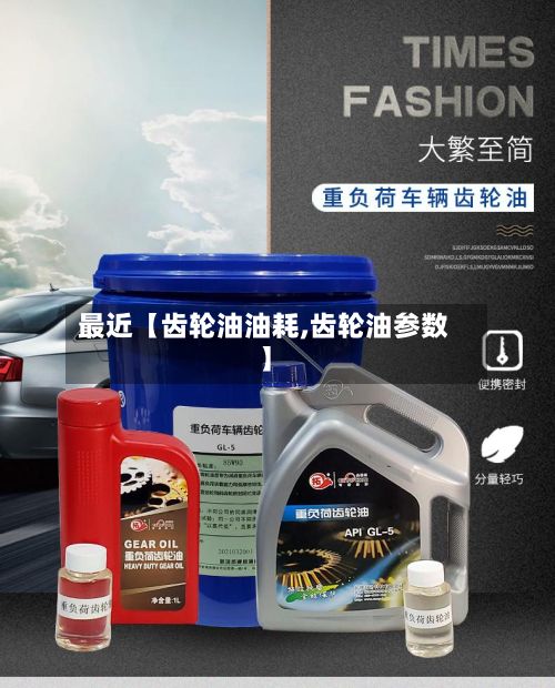 最近【齿轮油油耗,齿轮油参数】-第1张图片