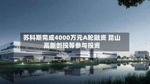 苏科斯完成4000万元A轮融资 昆山高新创投等参与投资