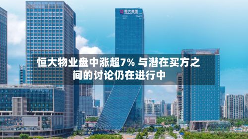 恒大物业盘中涨超7% 与潜在买方之间的讨论仍在进行中-第1张图片