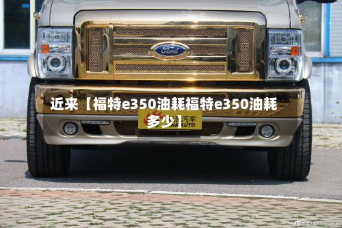 近来【福特e350油耗福特e350油耗多少】-第1张图片