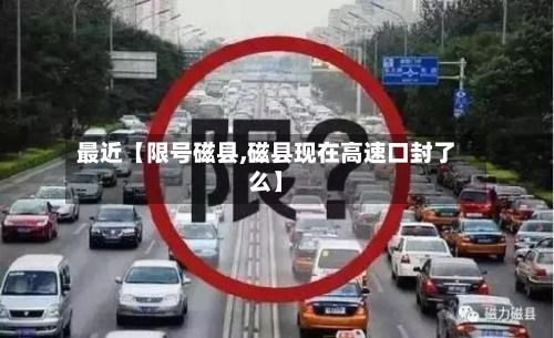 最近【限号磁县,磁县现在高速口封了么】-第1张图片