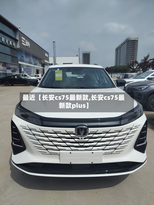 最近【长安cs75最新款,长安cs75最新款plus】-第1张图片
