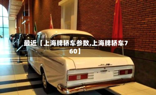 最近【上海牌轿车参数,上海牌轿车760】