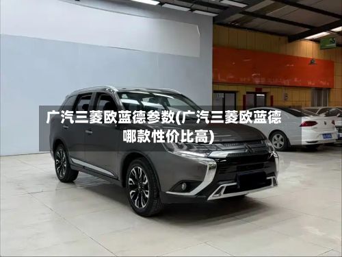 广汽三菱欧蓝德参数(广汽三菱欧蓝德哪款性价比高)-第1张图片