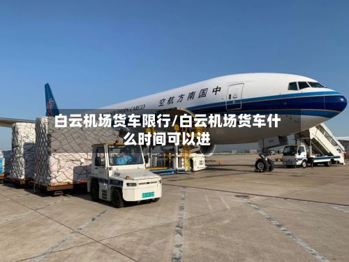 白云机场货车限行/白云机场货车什么时间可以进-第3张图片
