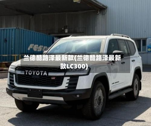 兰德酷路泽最新款(兰德酷路泽最新款LC300)-第2张图片