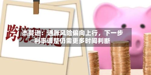杰斐逊：通胀风险偏向上行	，下一步利率调整仍需更多时间判断-第2张图片