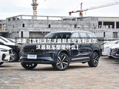 近来【吉利沃尔沃最新车型吉利沃尔沃最新车型是什么】-第2张图片