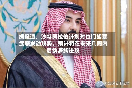 据报道	，沙特阿拉伯计划对也门胡塞武装发动攻势，预计将在未来几周内启动多线进攻-第2张图片