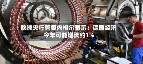 欧洲央行管委内格尔表示：德国经济今年可能增长约1%