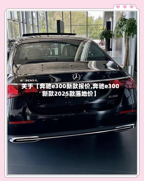关于【奔驰e300新款报价,奔驰e300新款2025款落地价】