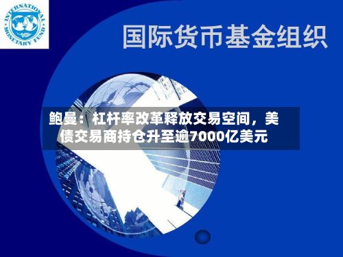 鲍曼：杠杆率改革释放交易空间，美债交易商持仓升至逾7000亿美元-第2张图片