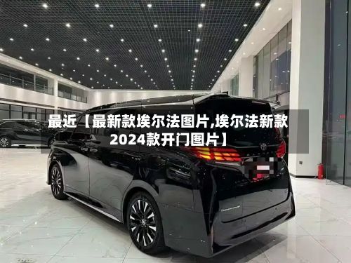 最近【最新款埃尔法图片,埃尔法新款2024款开门图片】-第3张图片