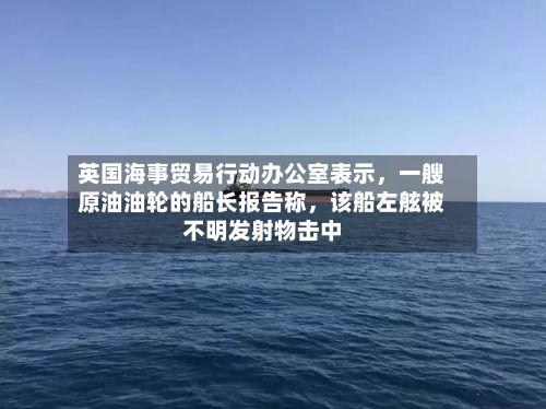 英国海事贸易行动办公室表示，一艘原油油轮的船长报告称，该船左舷被不明发射物击中